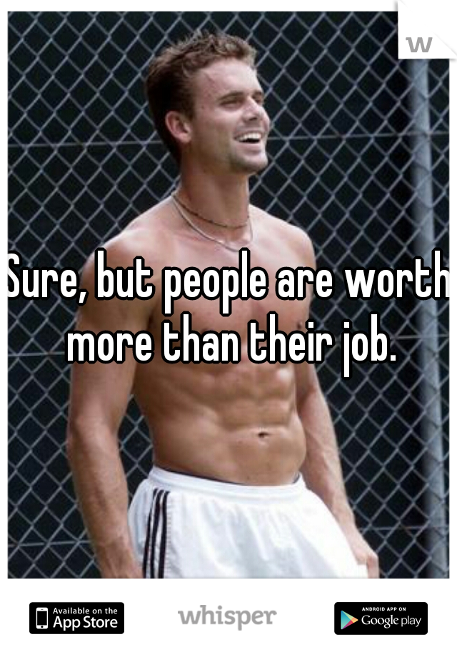 Sure, but people are worth more than their job.