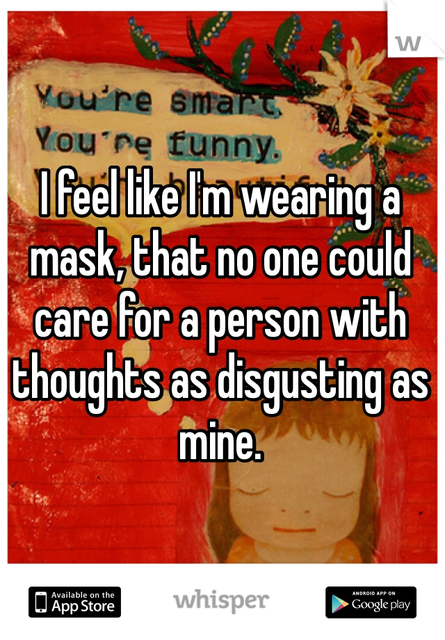 I feel like I'm wearing a mask, that no one could care for a person with thoughts as disgusting as mine.