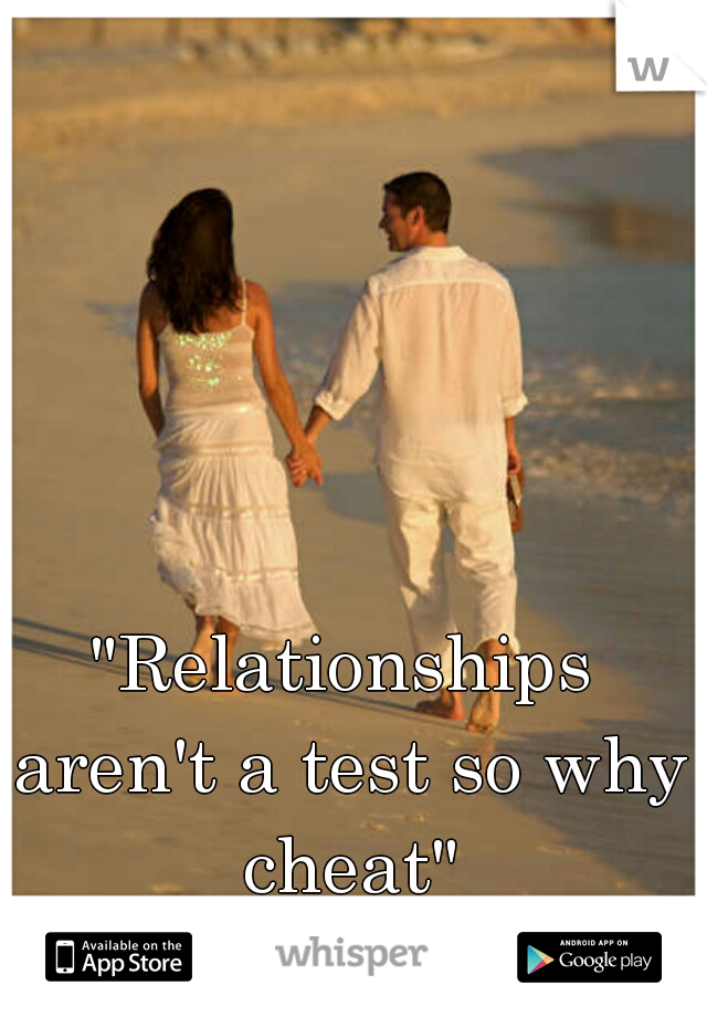 "Relationships aren't a test so why cheat"