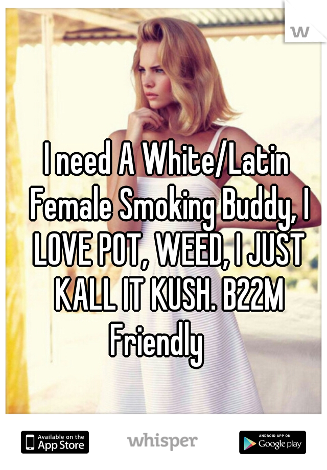 I need A White/Latin Female Smoking Buddy, I LOVE POT, WEED, I JUST KALL IT KUSH. B22M Friendly    