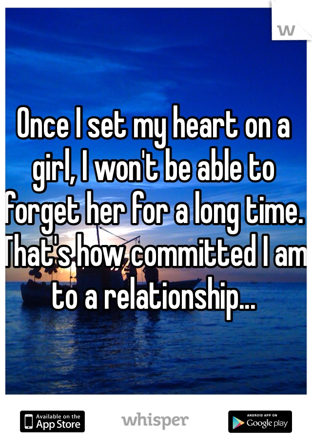 Once I set my heart on a girl, I won't be able to forget her for a long time. 
That's how committed I am to a relationship...