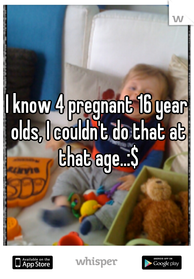 I know 4 pregnant 16 year olds, I couldn't do that at that age..:$