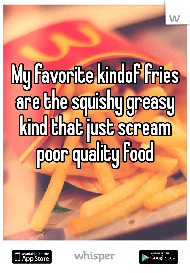 My favorite kindof fries are the squishy greasy kind that just scream poor quality food