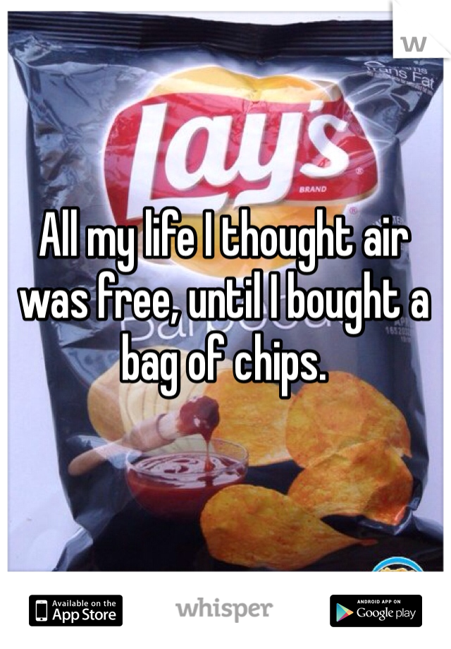 All my life I thought air was free, until I bought a bag of chips.