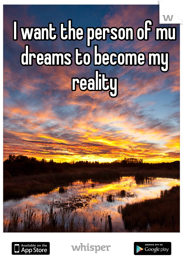 I want the person of mu dreams to become my reality