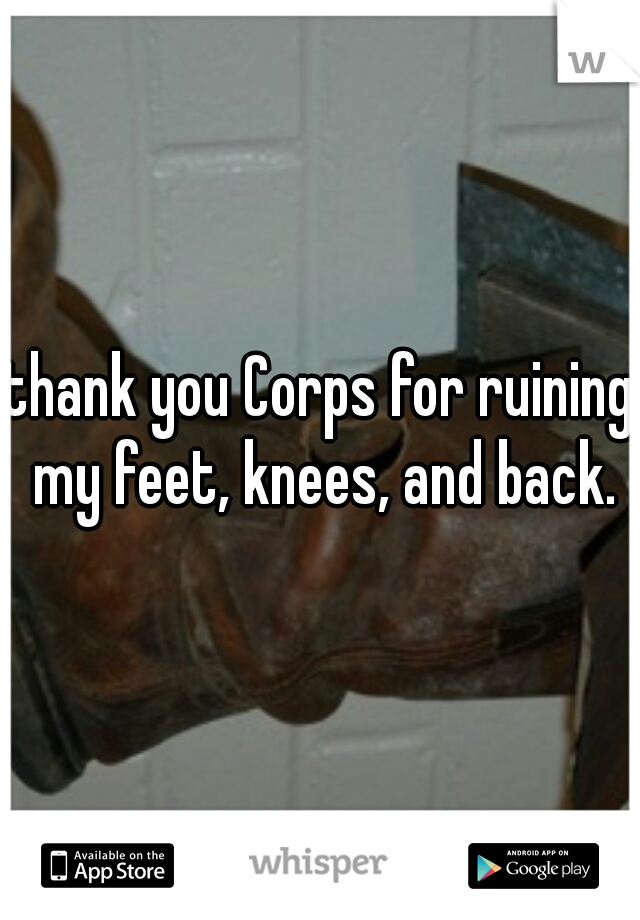 thank you Corps for ruining my feet, knees, and back.