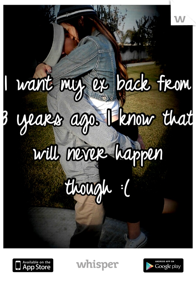 I want my ex back from 8 years ago. I know that will never happen though :(