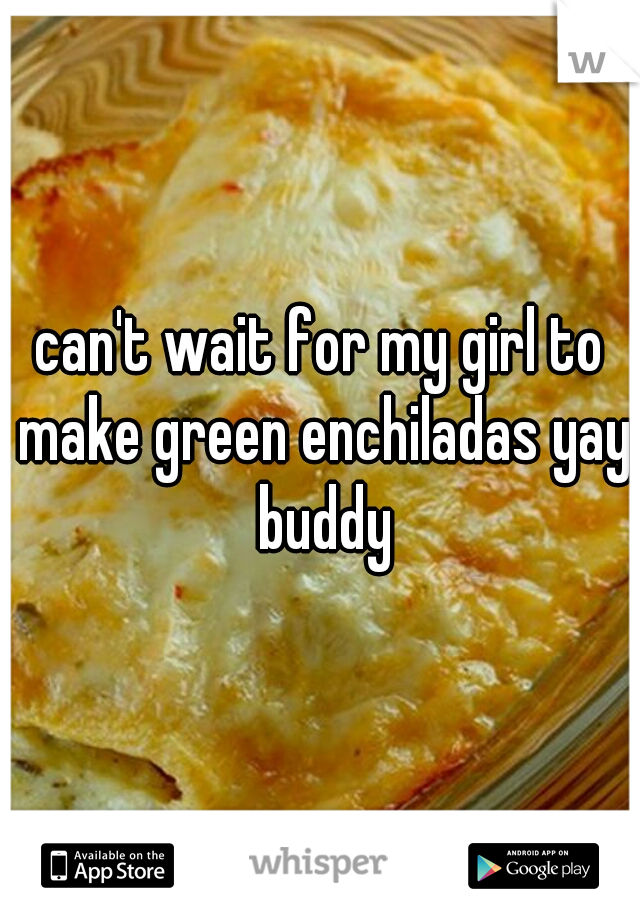 can't wait for my girl to make green enchiladas yay buddy