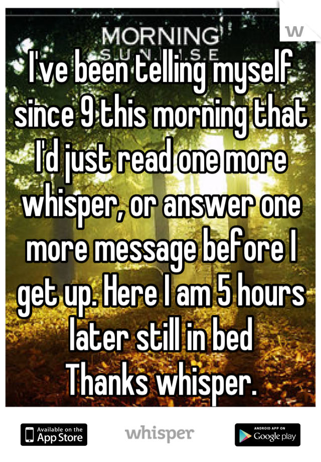 I've been telling myself since 9 this morning that I'd just read one more whisper, or answer one more message before I get up. Here I am 5 hours later still in bed 
Thanks whisper.