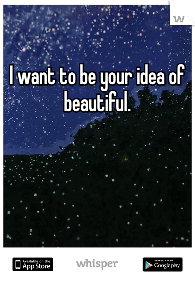 I want to be your idea of beautiful.