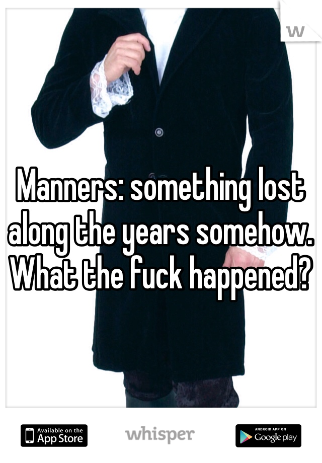 Manners: something lost along the years somehow. What the fuck happened? 