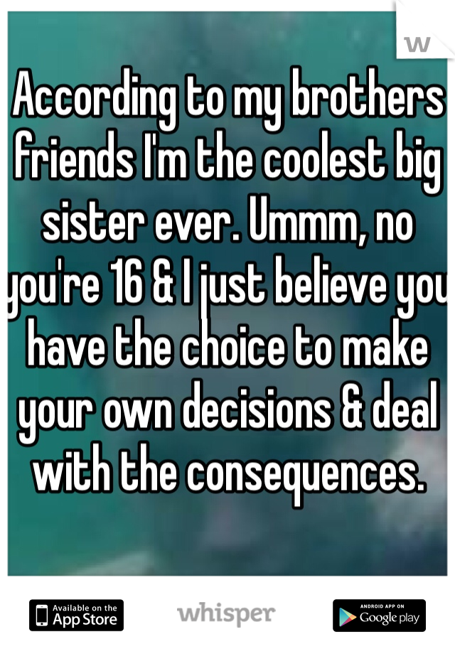 According to my brothers friends I'm the coolest big sister ever. Ummm, no you're 16 & I just believe you have the choice to make your own decisions & deal with the consequences. 