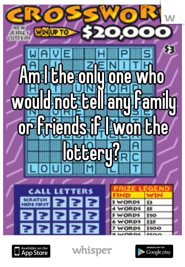 Am I the only one who would not tell any family or friends if I won the lottery? 