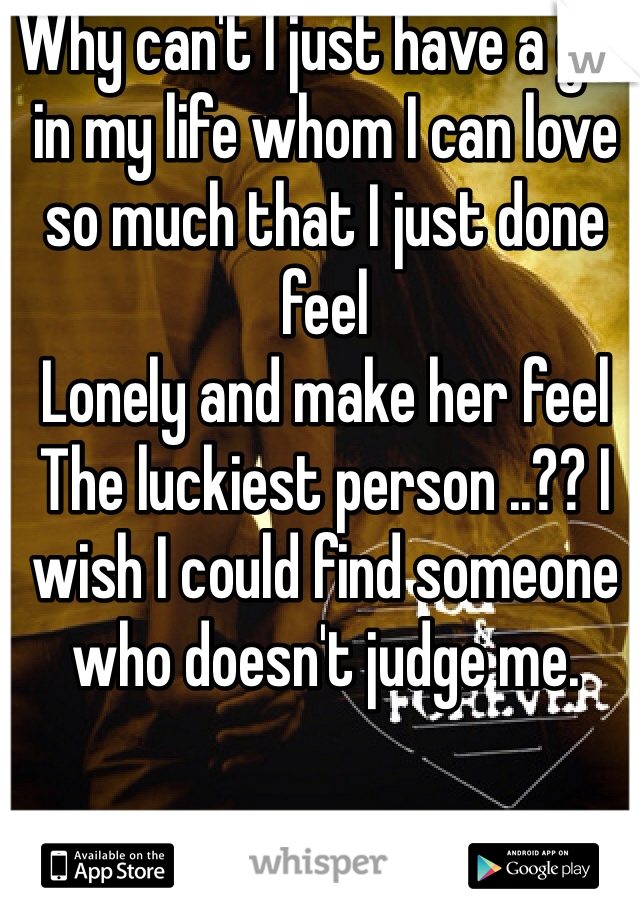 Why can't I just have a girl in my life whom I can love so much that I just done feel
Lonely and make her feel
The luckiest person ..?? I wish I could find someone who doesn't judge me. 