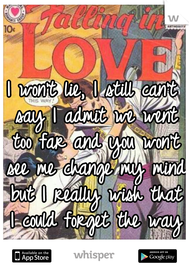 I won't lie, I still can't say I admit we went too far and you won't see me change my mind but I really wish that I could forget the way you are..