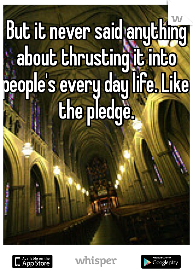 But it never said anything about thrusting it into people's every day life. Like the pledge. 