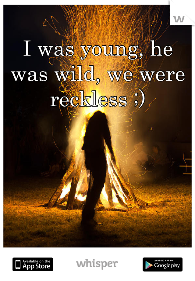 I was young, he was wild, we were reckless ;)