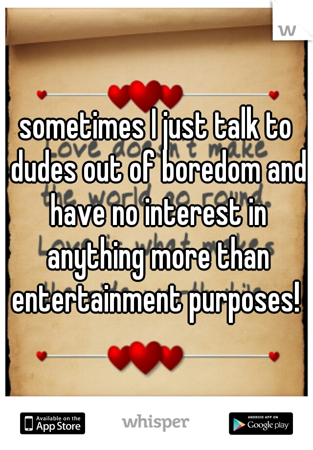 sometimes I just talk to dudes out of boredom and have no interest in anything more than entertainment purposes! 