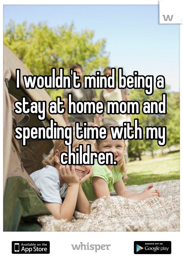 I wouldn't mind being a stay at home mom and spending time with my children. 