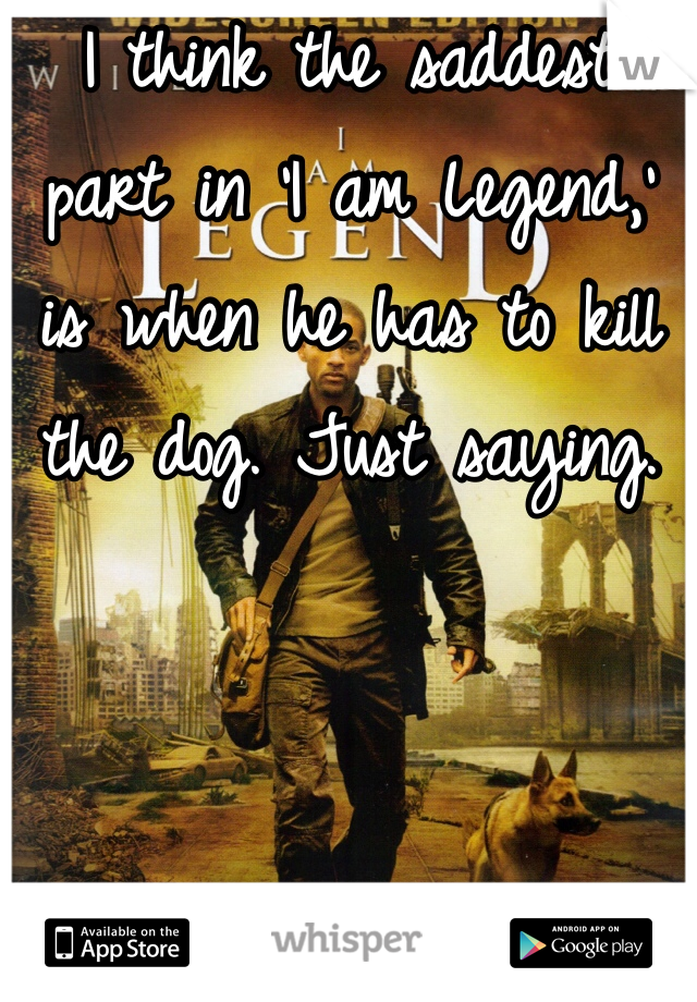 I think the saddest part in 'I am Legend,' is when he has to kill the dog. Just saying. 