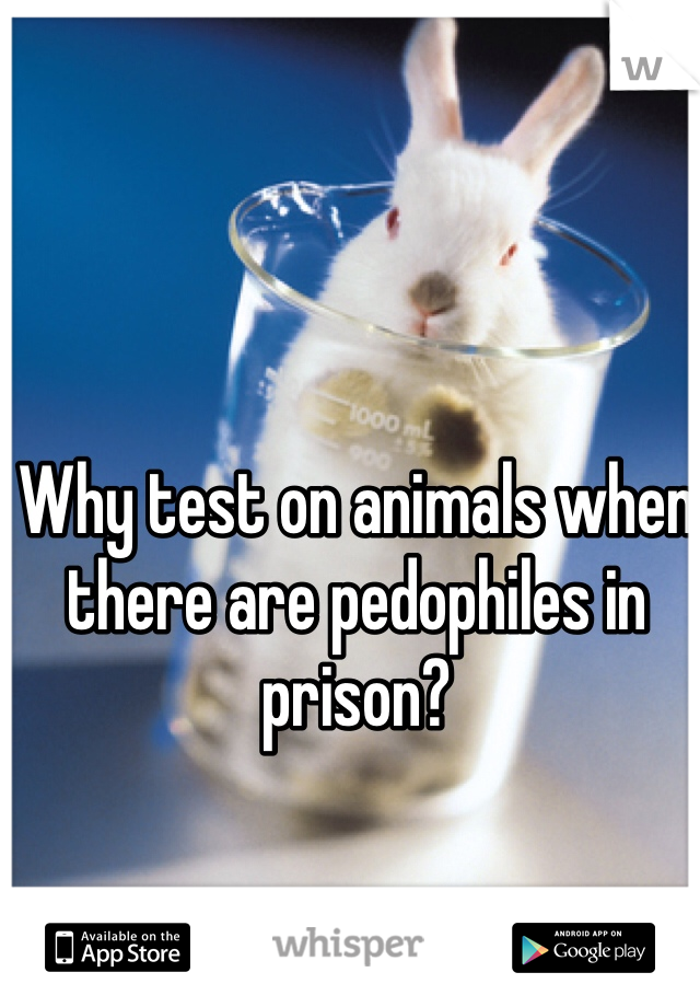 Why test on animals when there are pedophiles in prison?  