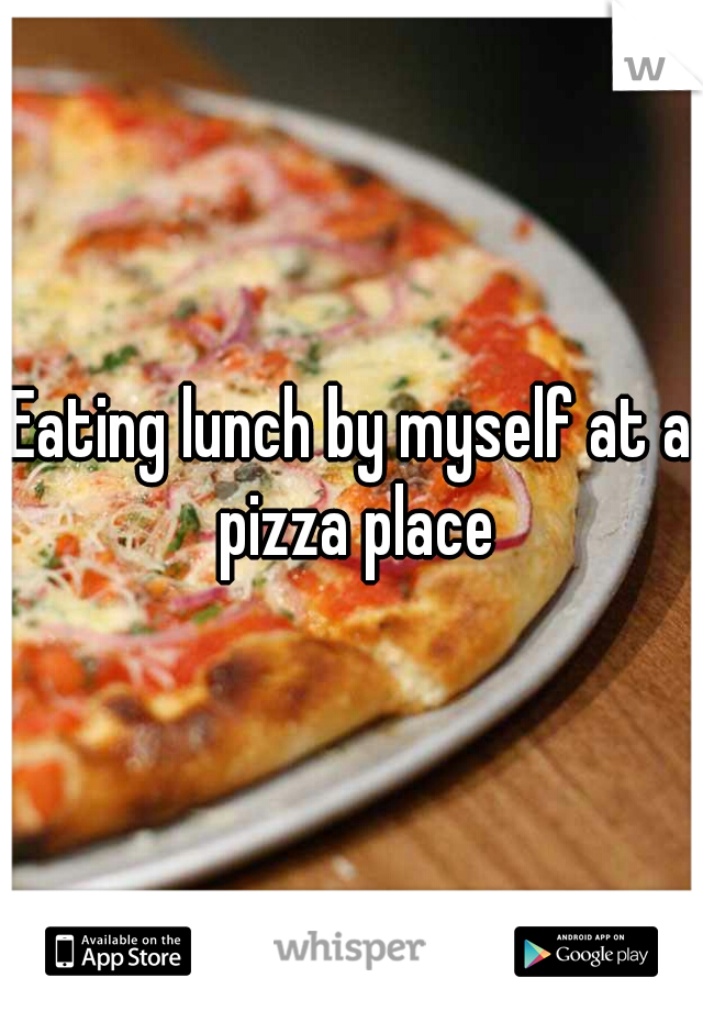 Eating lunch by myself at a pizza place