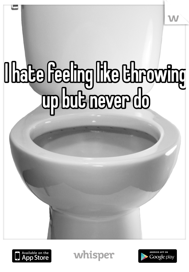 I hate feeling like throwing up but never do