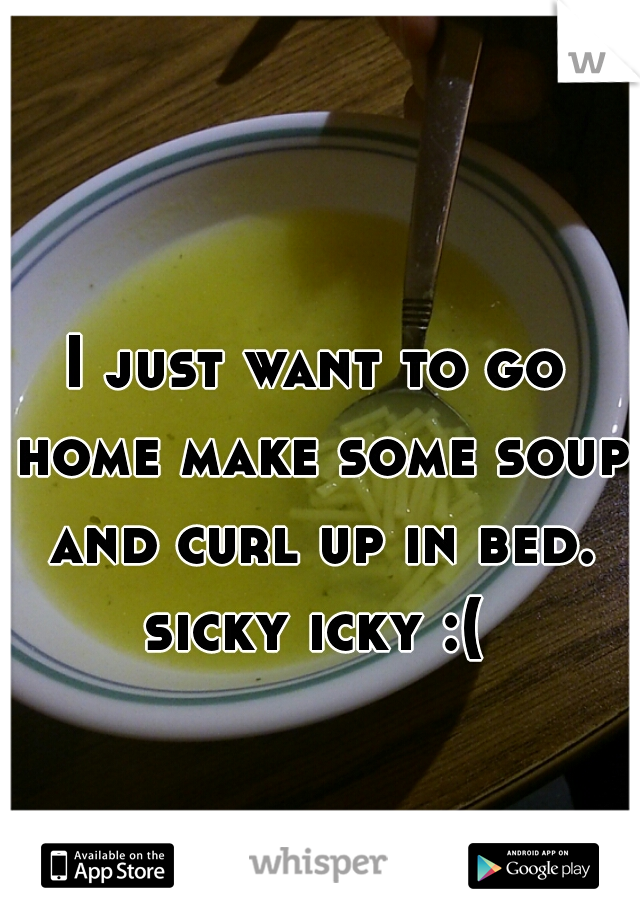 I just want to go home make some soup and curl up in bed. sicky icky :( 