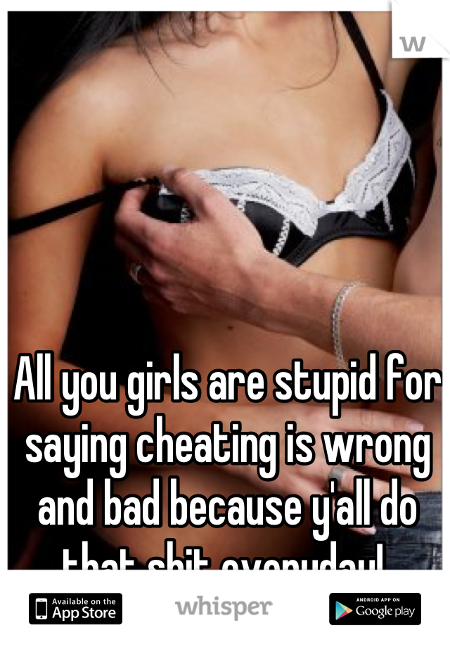 All you girls are stupid for saying cheating is wrong and bad because y'all do that shit everyday! 