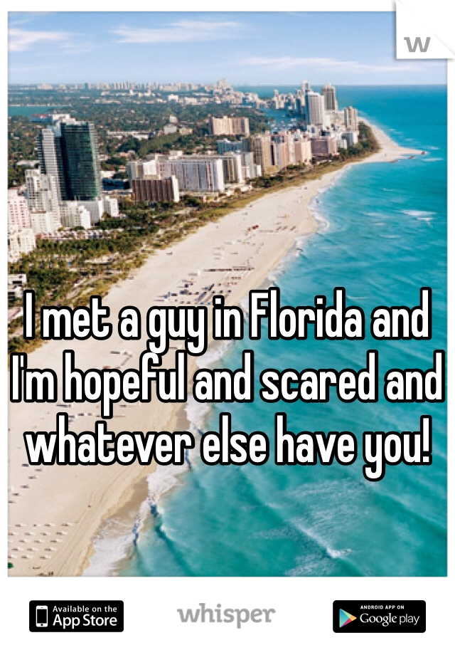 I met a guy in Florida and I'm hopeful and scared and whatever else have you!