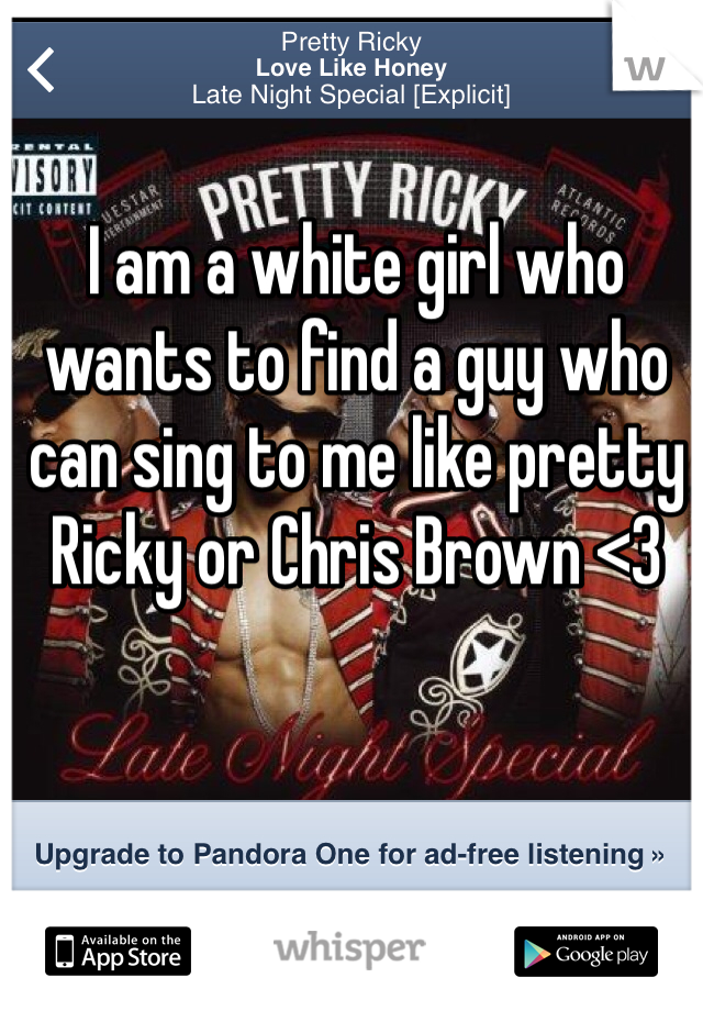 I am a white girl who wants to find a guy who can sing to me like pretty Ricky or Chris Brown <3