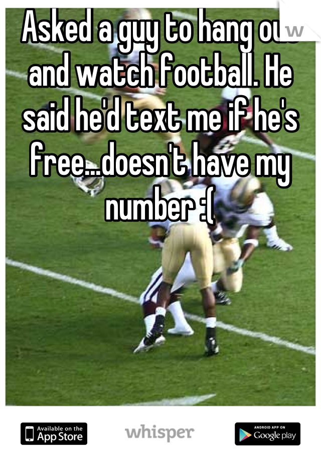 Asked a guy to hang out and watch football. He said he'd text me if he's free...doesn't have my number :(