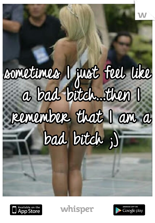 sometimes I just feel like a bad bitch...then I remember that I am a bad bitch ;)