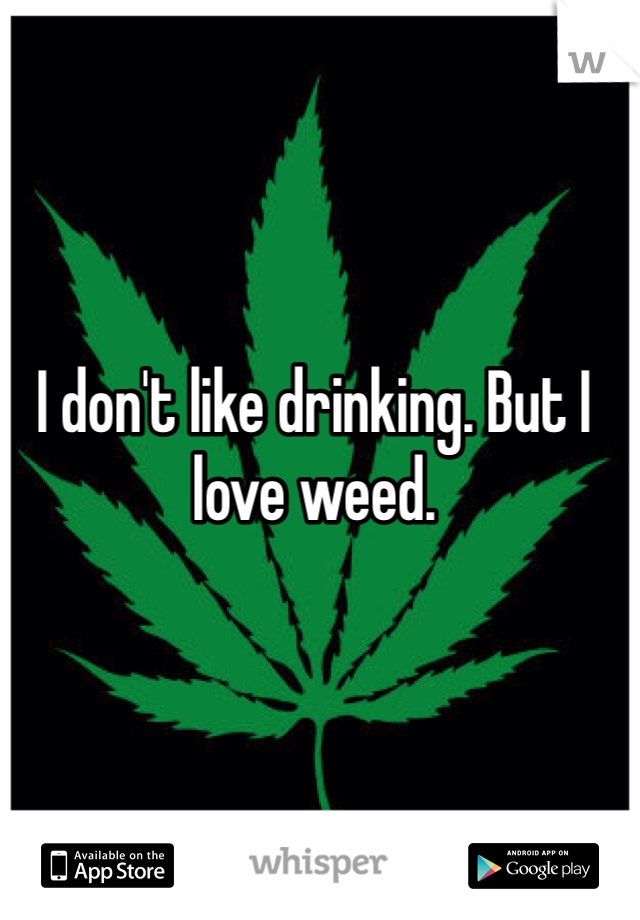 I don't like drinking. But I love weed.