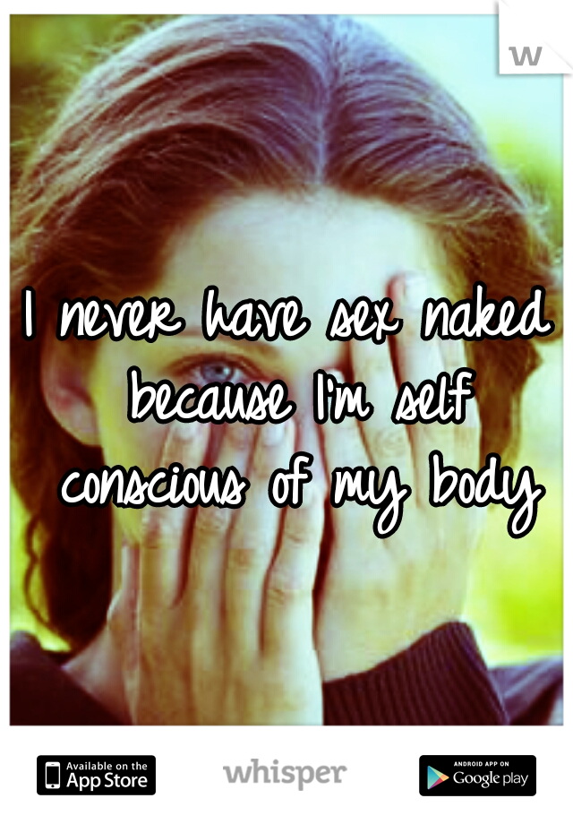 I never have sex naked because I'm self conscious of my body