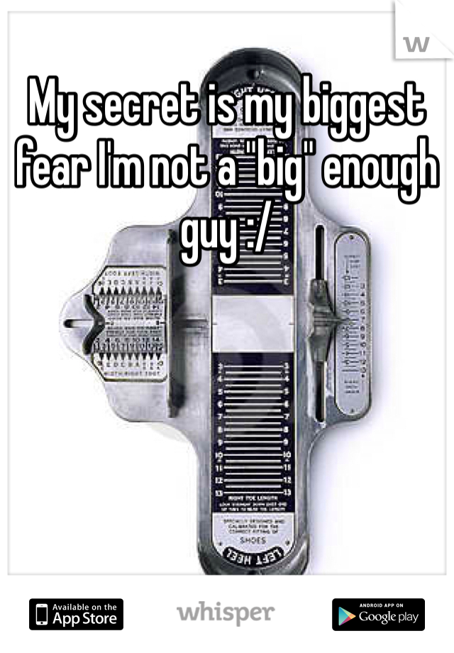 My secret is my biggest fear I'm not a "big" enough guy :/