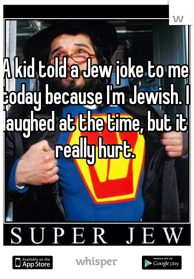 A kid told a Jew joke to me today because I'm Jewish. I laughed at the time, but it really hurt. 