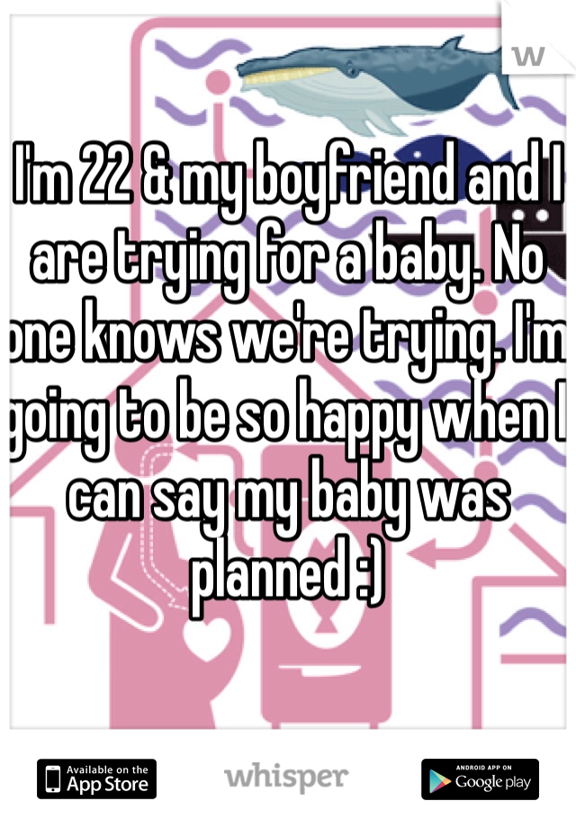 I'm 22 & my boyfriend and I are trying for a baby. No one knows we're trying. I'm going to be so happy when I can say my baby was planned :) 