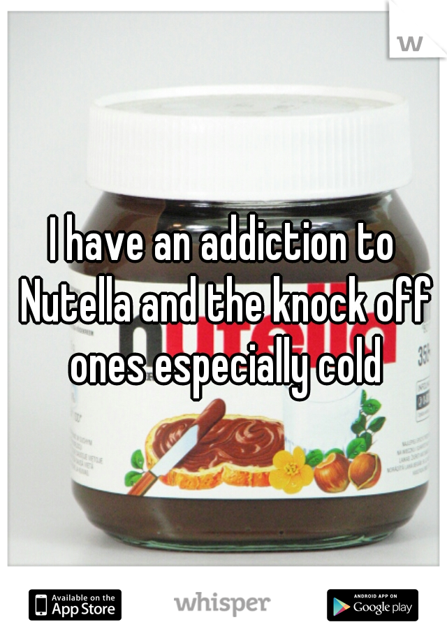 I have an addiction to Nutella and the knock off ones especially cold