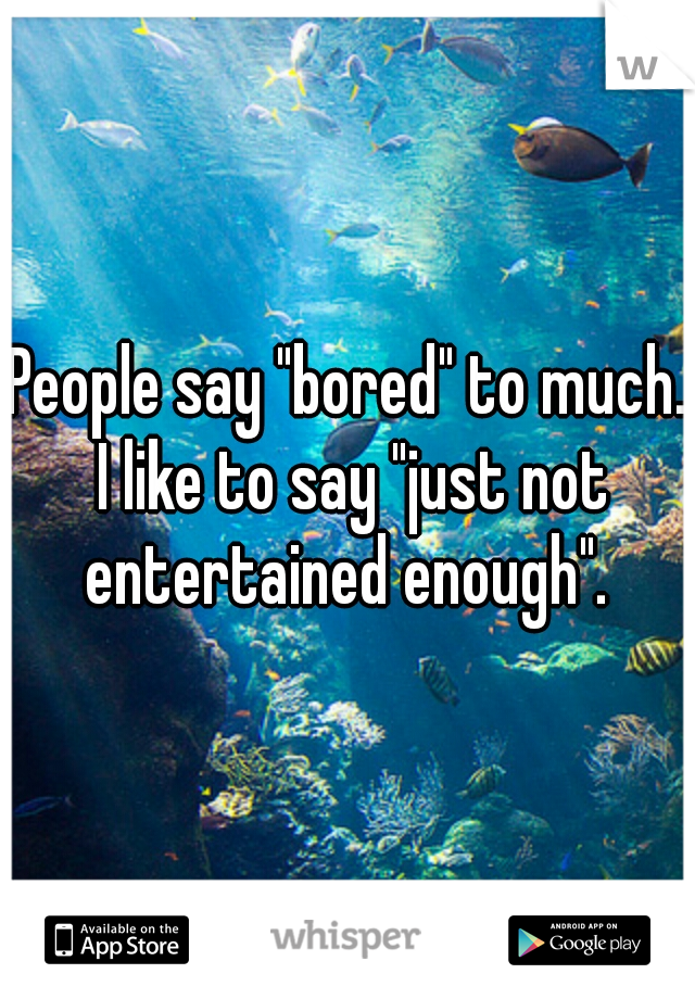 People say "bored" to much. I like to say "just not entertained enough". 