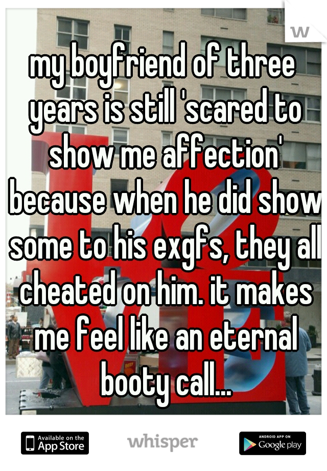 my boyfriend of three years is still 'scared to show me affection' because when he did show some to his exgfs, they all cheated on him. it makes me feel like an eternal booty call...