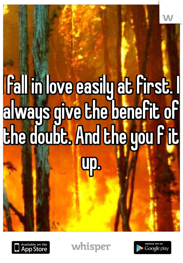 I fall in love easily at first. I always give the benefit of the doubt. And the you f it up. 