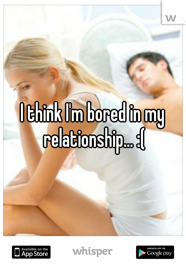 I think I'm bored in my relationship... :(