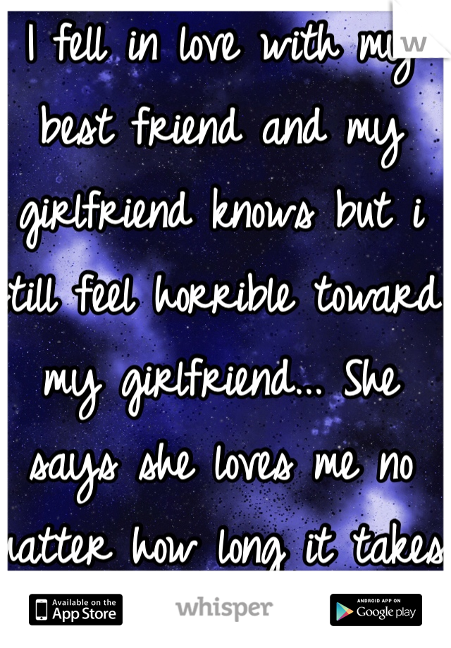 I fell in love with my best friend and my girlfriend knows but i still feel horrible toward my girlfriend... She says she loves me no matter how long it takes to take my heart from my best friend.