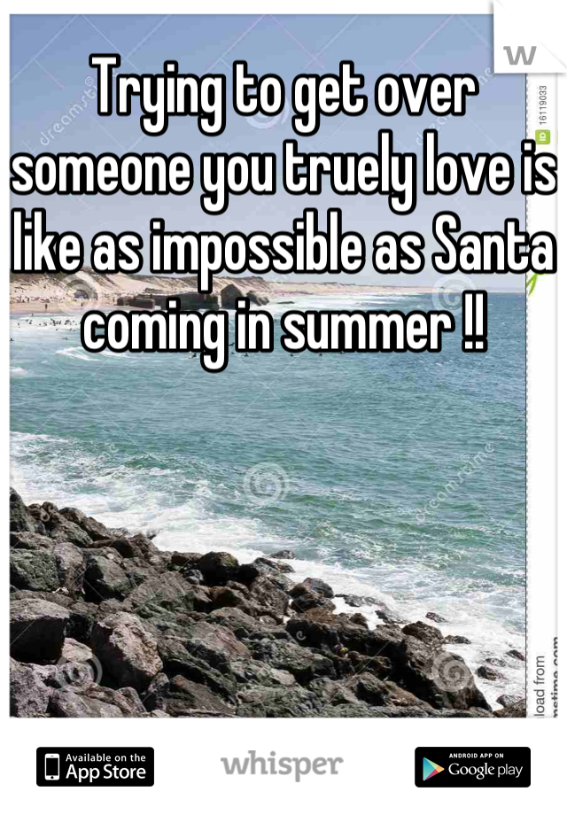 Trying to get over someone you truely love is like as impossible as Santa coming in summer !!