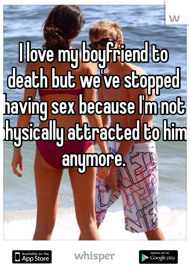 I love my boyfriend to death but we've stopped having sex because I'm not physically attracted to him anymore. 