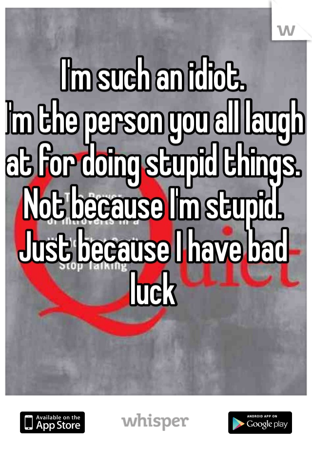 I'm such an idiot. 
I'm the person you all laugh at for doing stupid things.
Not because I'm stupid.
Just because I have bad luck