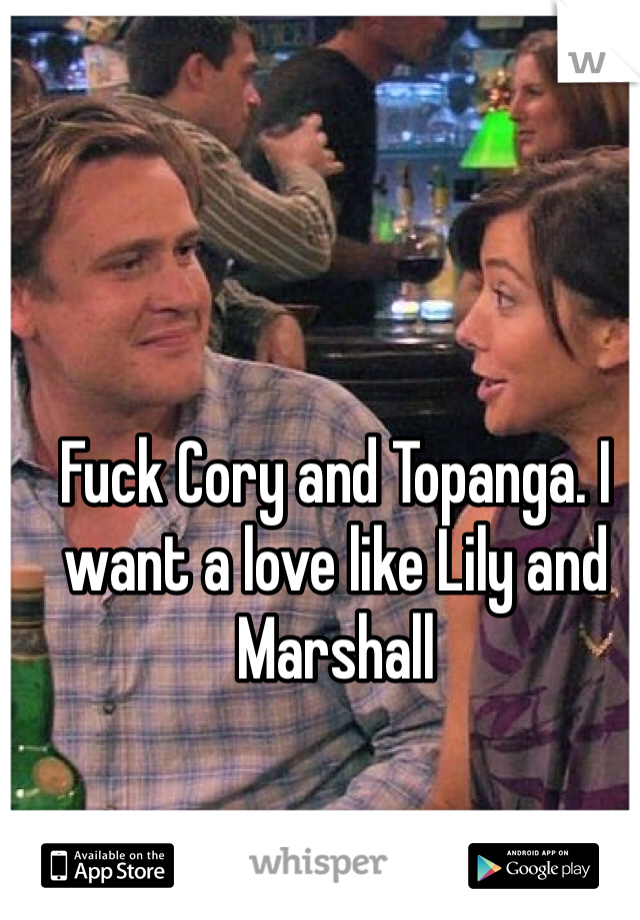 Fuck Cory and Topanga. I want a love like Lily and Marshall 