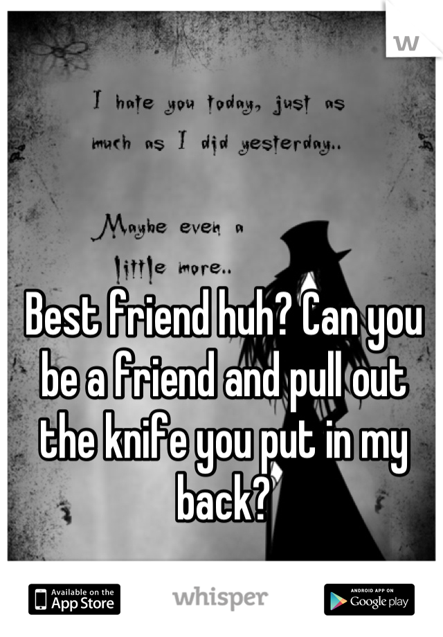 Best friend huh? Can you be a friend and pull out the knife you put in my back?