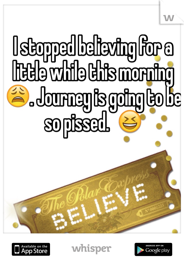 I stopped believing for a little while this morning😩. Journey is going to be so pissed.  😆